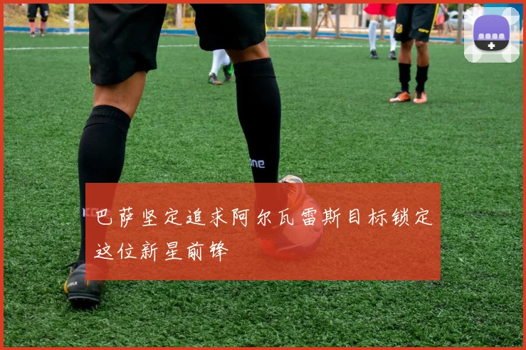巴萨坚定追求阿尔瓦雷斯目标锁定这位新星前锋