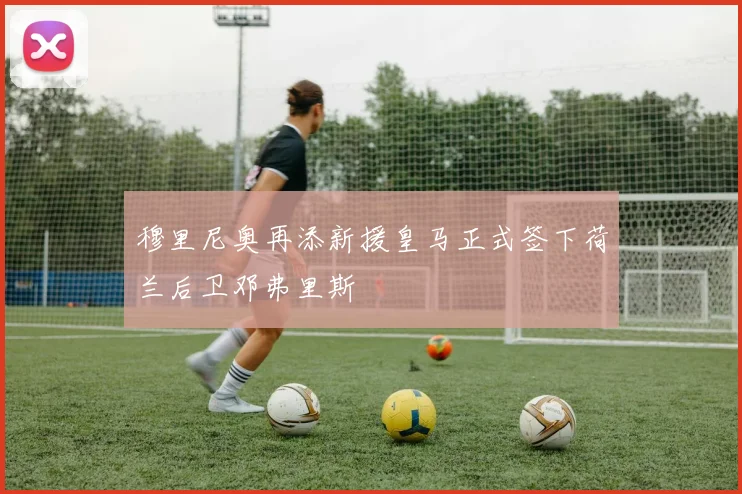 穆里尼奥再添新援皇马正式签下荷兰后卫邓弗里斯