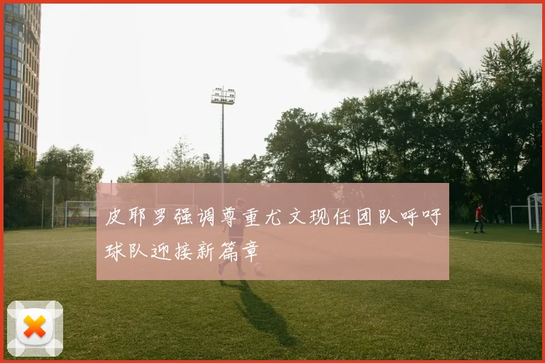 皮耶罗强调尊重尤文现任团队呼吁球队迎接新篇章