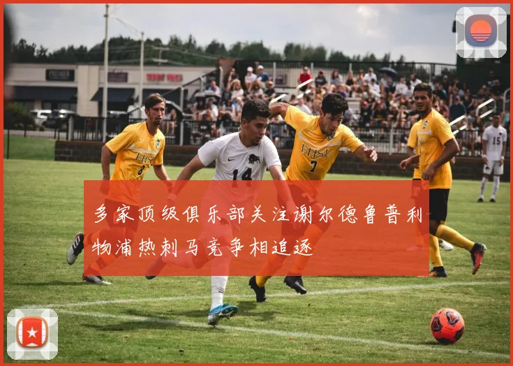 多家顶级俱乐部关注谢尔德鲁普利物浦热刺马竞争相追逐