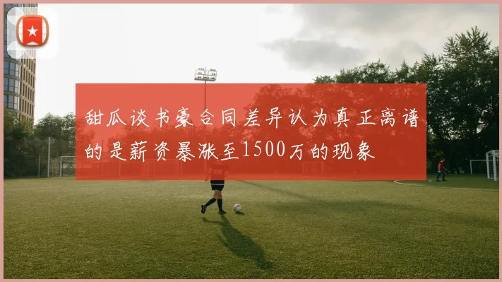 甜瓜谈书豪合同差异认为真正离谱的是薪资暴涨至1500万的现象