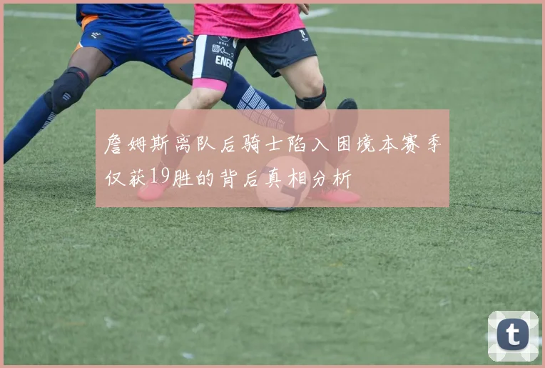 詹姆斯离队后骑士陷入困境本赛季仅获19胜的背后真相分析