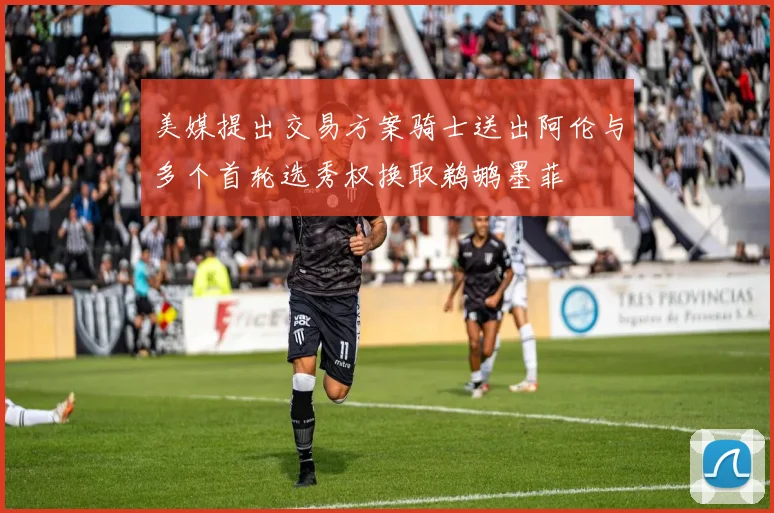 美媒提出交易方案骑士送出阿伦与多个首轮选秀权换取鹈鹕墨菲