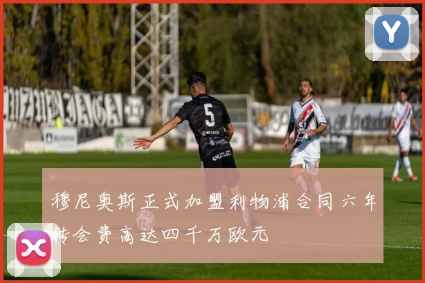 穆尼奥斯正式加盟利物浦合同六年转会费高达四千万欧元