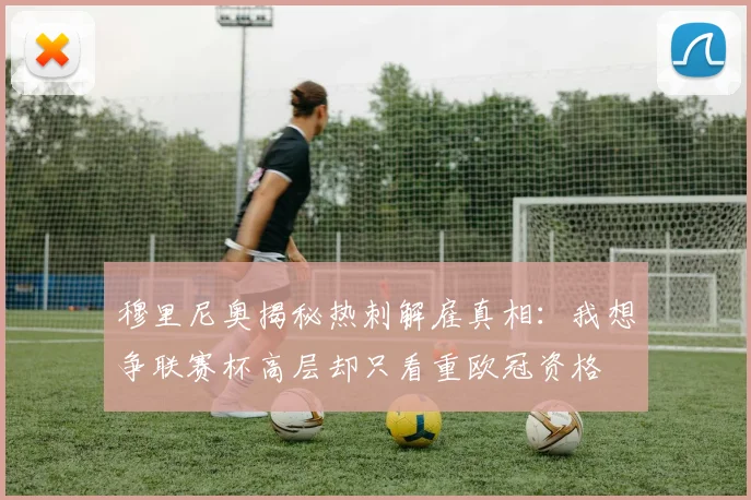 穆里尼奥揭秘热刺解雇真相：我想争联赛杯高层却只看重欧冠资格