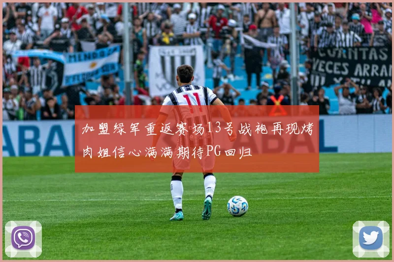 加盟绿军重返赛场13号战袍再现烤肉姐信心满满期待PG回归