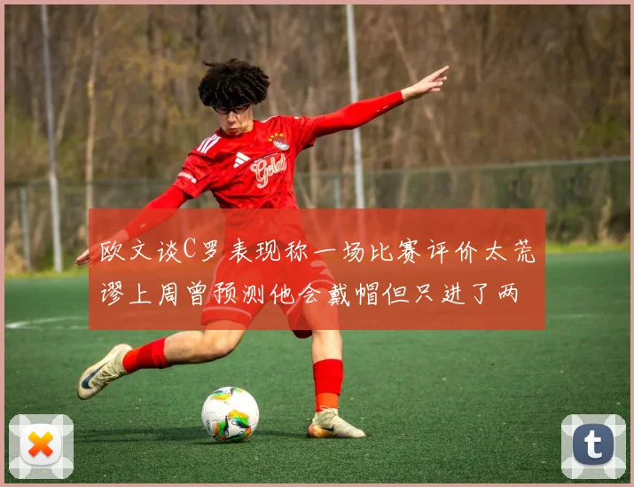 欧文谈C罗表现称一场比赛评价太荒谬上周曾预测他会戴帽但只进了两个球
