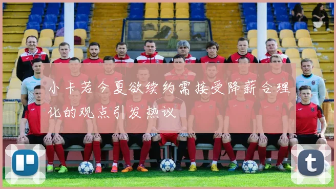 小卡若今夏欲续约需接受降薪合理化的观点引发热议