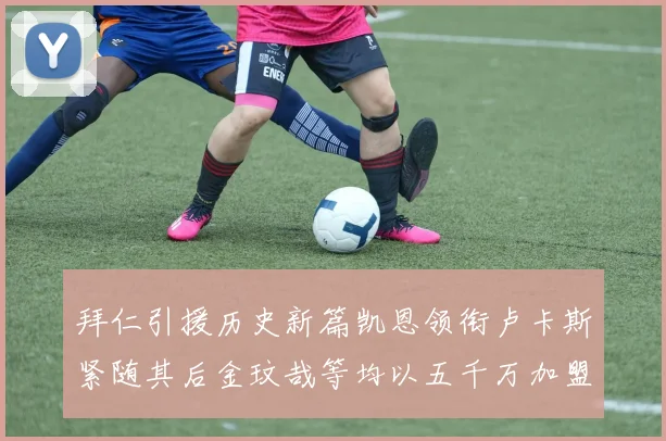 拜仁引援历史新篇凯恩领衔卢卡斯紧随其后金玟哉等均以五千万加盟