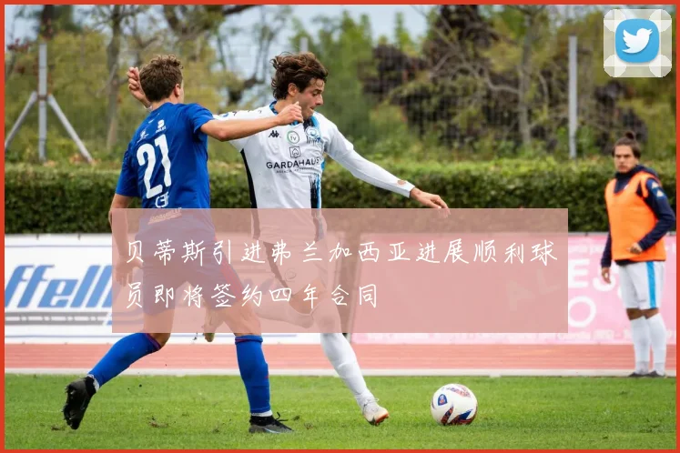 贝蒂斯引进弗兰加西亚进展顺利球员即将签约四年合同